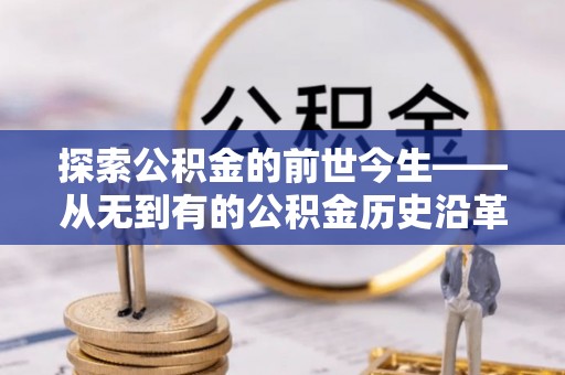 创业探索公积金的前世今生——从无到有的公积金历史沿革