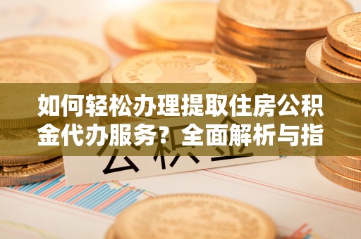 创业如何轻松办理提取住房公积金代办服务？全面解析与指南