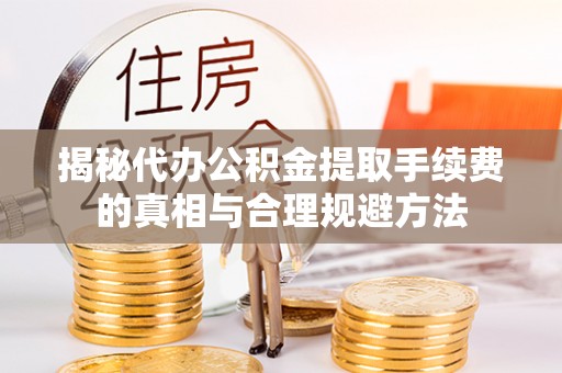 创业揭秘代办公积金提取手续费的真相与合理规避方法