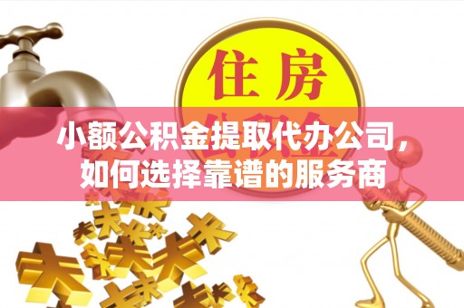 创业小额公积金提取代办公司，如何选择靠谱的服务商