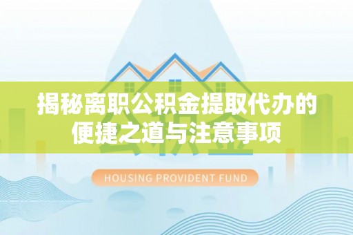 创业揭秘离职公积金提取代办的便捷之道与注意事项