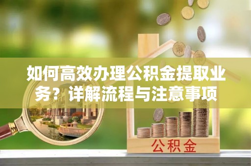 创业如何高效办理公积金提取业务？详解流程与注意事项
