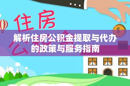创业解析住房公积金提取与代办的政策与服务指南