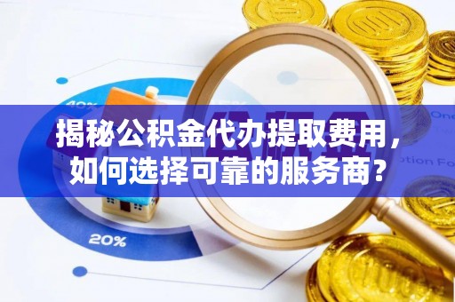 创业揭秘公积金代办提取费用，如何选择可靠的服务商？