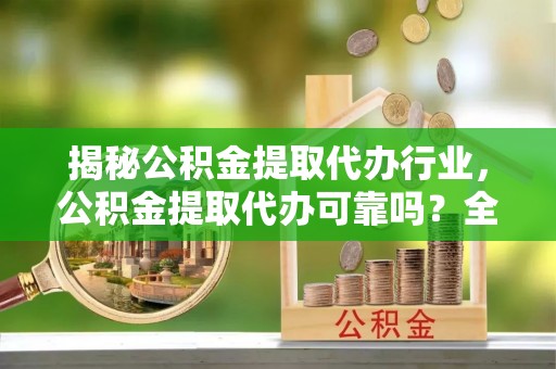 创业揭秘公积金提取代办行业，公积金提取代办可靠吗？全面解析与风险规避