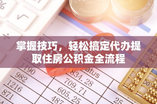创业掌握技巧，轻松搞定代办提取住房公积金全流程