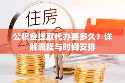 创业公积金提取代办要多久？详解流程与时间安排