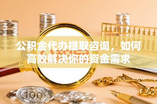 创业公积金代办提取咨询，如何高效解决你的资金需求