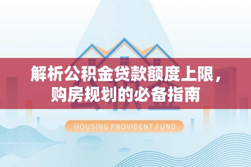 创业解析公积金贷款额度上限，购房规划的必备指南