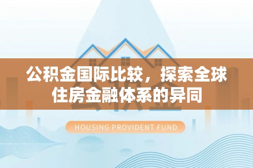 创业公积金国际比较，探索全球住房金融体系的异同