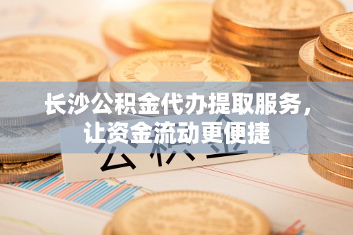 创业长沙公积金代办提取服务，让资金流动更便捷