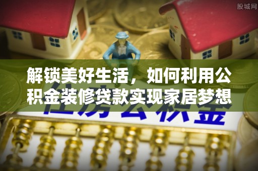 创业解锁美好生活，如何利用公积金装修贷款实现家居梦想
