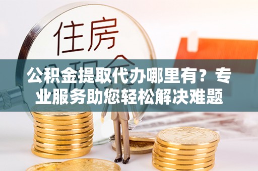 创业公积金提取代办哪里有？专业服务助您轻松解决难题