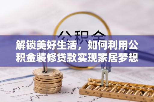 创业解锁美好生活，如何利用公积金装修贷款实现家居梦想