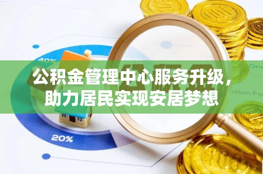 创业公积金管理中心服务升级，助力居民实现安居梦想