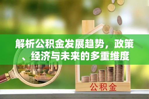 创业解析公积金发展趋势，政策、经济与未来的多重维度