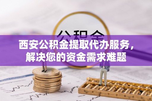 创业西安公积金提取代办服务，解决您的资金需求难题