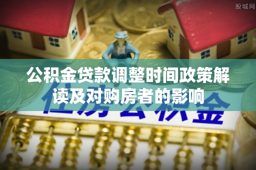 创业公积金贷款调整时间政策解读及对购房者的影响