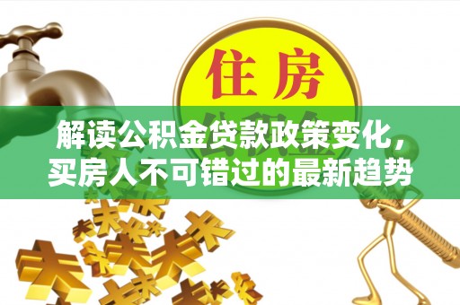 创业解读公积金贷款政策变化，买房人不可错过的最新趋势