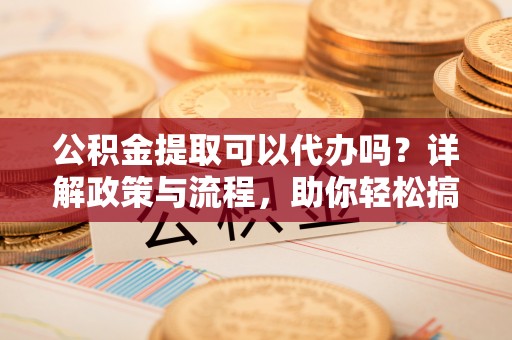 创业公积金提取可以代办吗？详解政策与流程，助你轻松搞定！