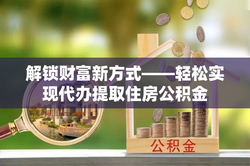 创业解锁财富新方式——轻松实现代办提取住房公积金