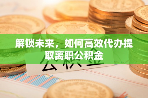 创业解锁未来，如何高效代办提取离职公积金
