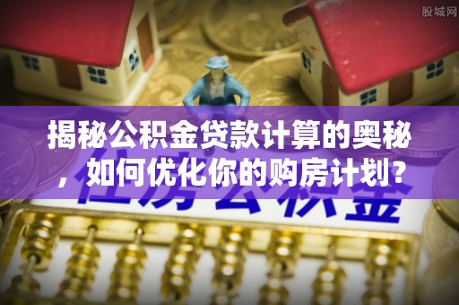 创业揭秘公积金贷款计算的奥秘，如何优化你的购房计划？
