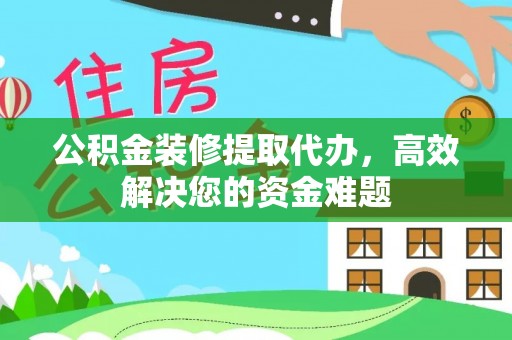 创业公积金装修提取代办，高效解决您的资金难题
