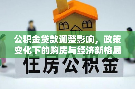 创业公积金贷款调整影响，政策变化下的购房与经济新格局