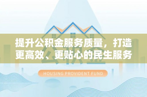 创业提升公积金服务质量，打造更高效、更贴心的民生服务体验