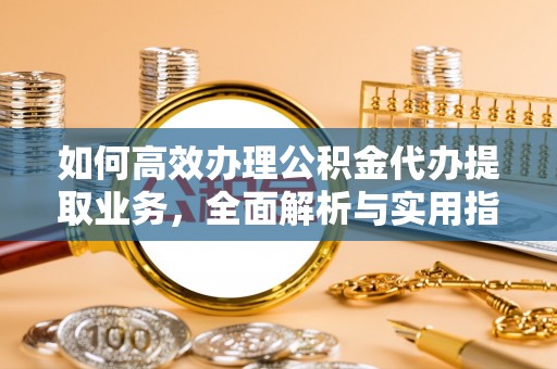 创业如何高效办理公积金代办提取业务，全面解析与实用指南