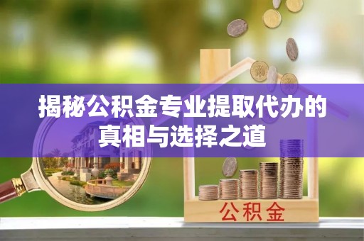 创业揭秘公积金专业提取代办的真相与选择之道
