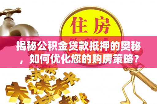 创业揭秘公积金贷款抵押的奥秘，如何优化您的购房策略？