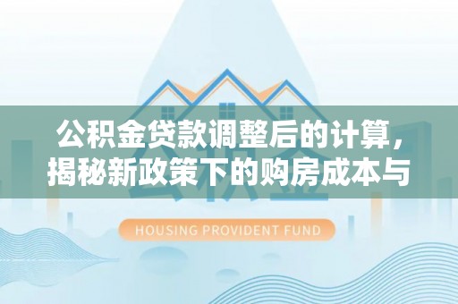 创业公积金贷款调整后的计算，揭秘新政策下的购房成本与规划策略