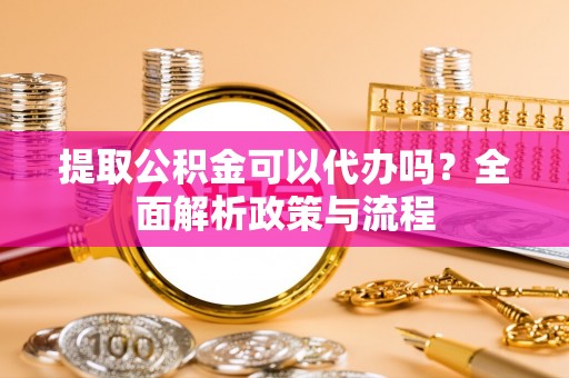 创业提取公积金可以代办吗？全面解析政策与流程