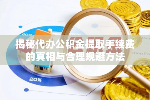 创业揭秘代办公积金提取手续费的真相与合理规避方法