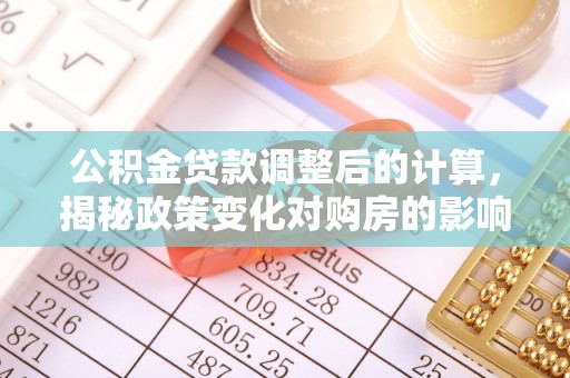 创业公积金贷款调整后的计算，揭秘政策变化对购房的影响