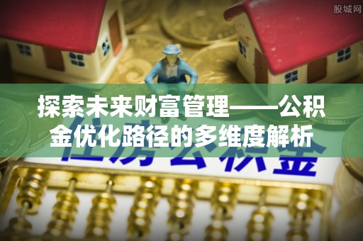 创业探索未来财富管理——公积金优化路径的多维度解析