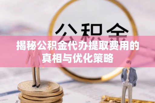 创业揭秘公积金代办提取费用的真相与优化策略