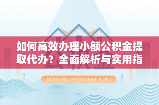 创业如何高效办理小额公积金提取代办？全面解析与实用指南