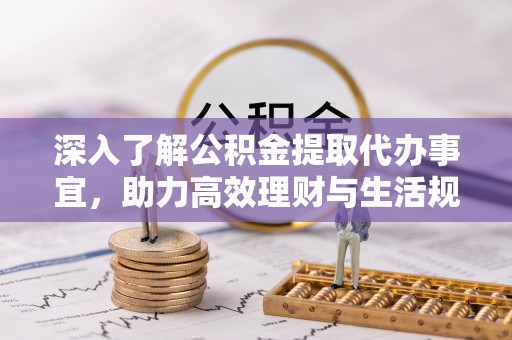 创业深入了解公积金提取代办事宜，助力高效理财与生活规划