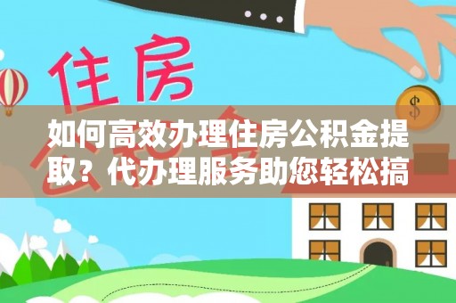 创业如何高效办理住房公积金提取？代办理服务助您轻松搞定