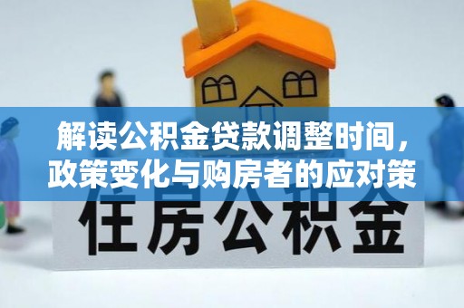 创业解读公积金贷款调整时间，政策变化与购房者的应对策略