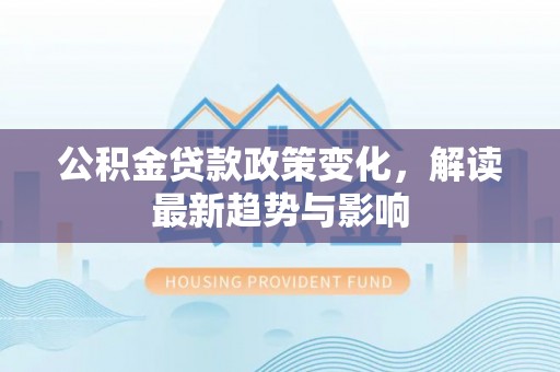 创业公积金贷款政策变化，解读最新趋势与影响