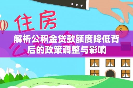 创业解析公积金贷款额度降低背后的政策调整与影响