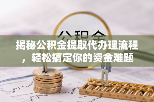 创业揭秘公积金提取代办理流程，轻松搞定你的资金难题