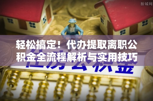 创业轻松搞定！代办提取离职公积金全流程解析与实用技巧