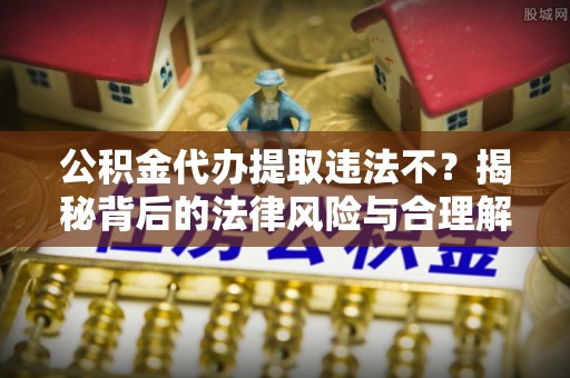 创业公积金代办提取违法不？揭秘背后的法律风险与合理解决方案