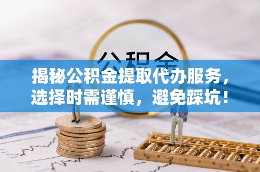 创业揭秘公积金提取代办服务，选择时需谨慎，避免踩坑！