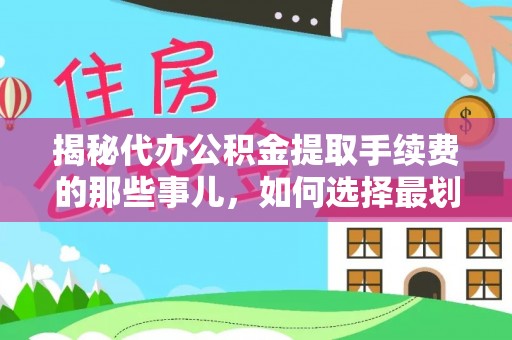 创业揭秘代办公积金提取手续费的那些事儿，如何选择最划算的服务？